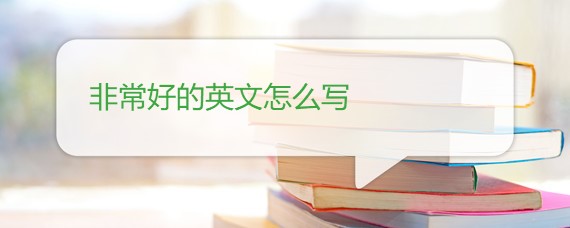 非常好的英文怎么写 非常好的英文怎么写