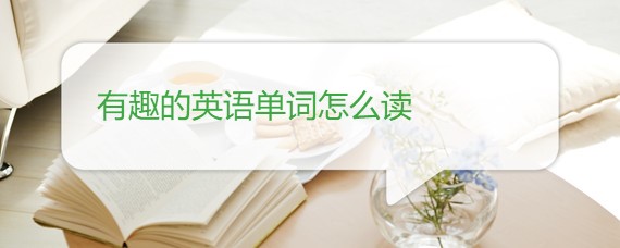有趣的英语单词怎么读 有趣的英语单词怎么读