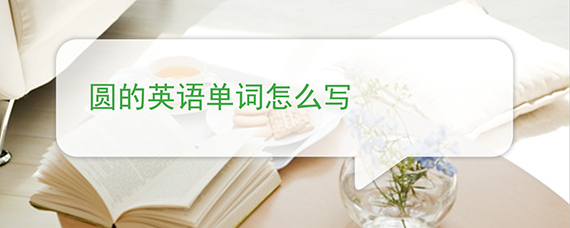 圆的英语单词怎么写 圆的英语单词怎么写
