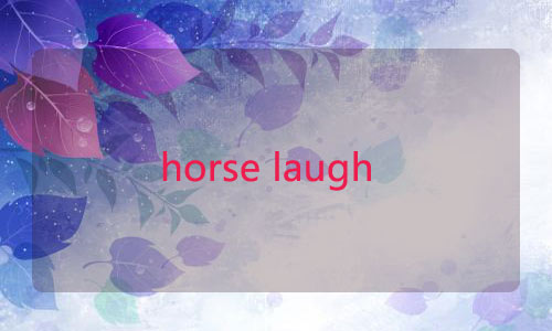 horse laugh是“马在笑”?别搞笑了!快来学习“笑”的各种英文表达吧! horse laugh是“马在笑”?别搞笑了!快来学习“笑”的各种英文表达吧!