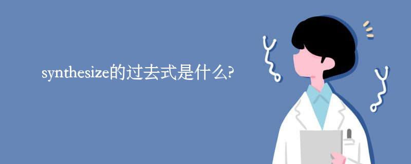 synthesize的过去式是什么?synthesize的用法和例句 synthesize的过去式是什么?synthesize的用法和例句