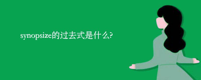 synopsize的过去式是什么?synopsize的用法和例句 synopsize的过去式是什么?synopsize的用法和例句