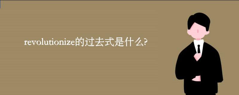 revolutionize的过去式是什么?revolutionize的用法和例句 revolutionize的过去式是什么?revolutionize的用法和例句