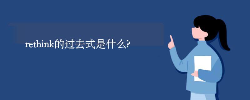 rethink的过去式是什么?rethink的用法和例句 rethink的过去式是什么?rethink的用法和例句