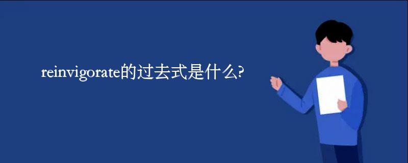 reinvigorate的过去式是什么?reinvigorate的用法和例句 reinvigorate的过去式是什么?reinvigorate的用法和例句