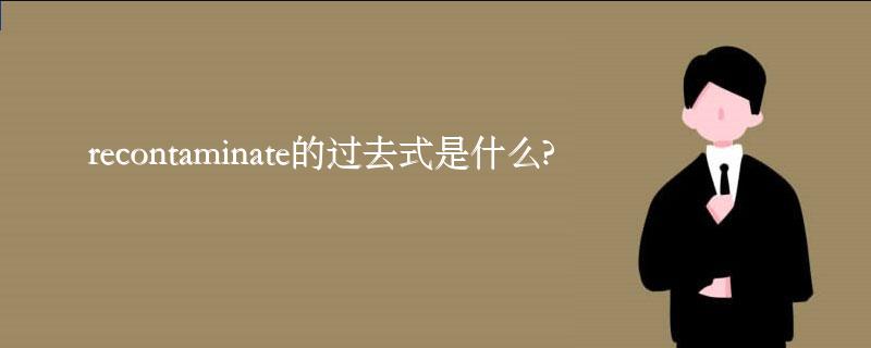 recontaminate的过去式是什么?recontaminate的用法和例句 recontaminate的过去式是什么?recontaminate的用法和例句
