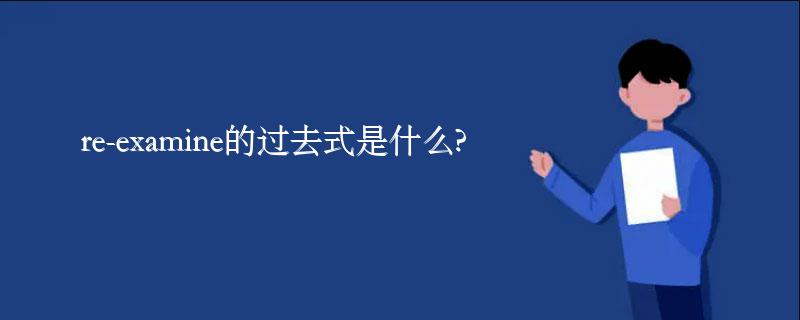 re-examine的过去式是什么?re-examine的用法和例句 re-examine的过去式是什么?re-examine的用法和例句