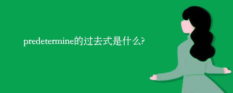 predetermine的过去式是什么?predetermine的用法和例句 predetermine的过去式是什么?predetermine的用法和例句