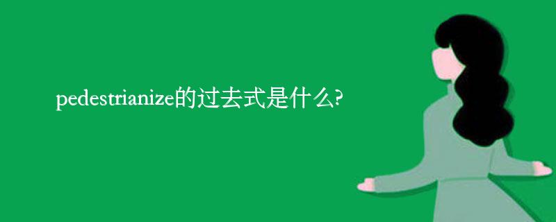 pedestrianize的过去式是什么?pedestrianize的用法和例句 pedestrianize的过去式是什么?pedestrianize的用法和例句