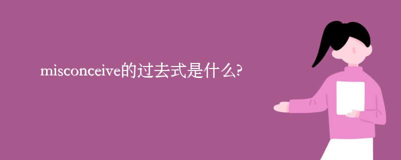 misconceive的过去式是什么?misconceive的用法和例句 misconceive的过去式是什么?misconceive的用法和例句