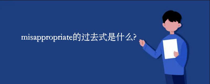 misappropriate的过去式是什么?misappropriate的用法和例句 misappropriate的过去式是什么?misappropriate的用法和例句