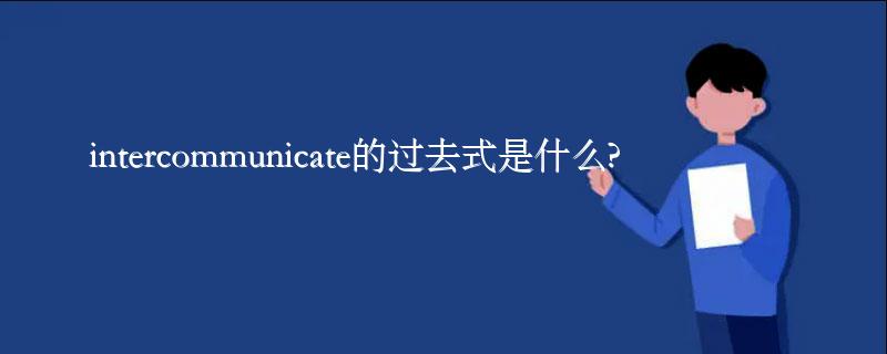 intercommunicate的过去式是什么?intercommunicate的用法和例句 intercommunicate的过去式是什么?intercommunicate的用法和例句