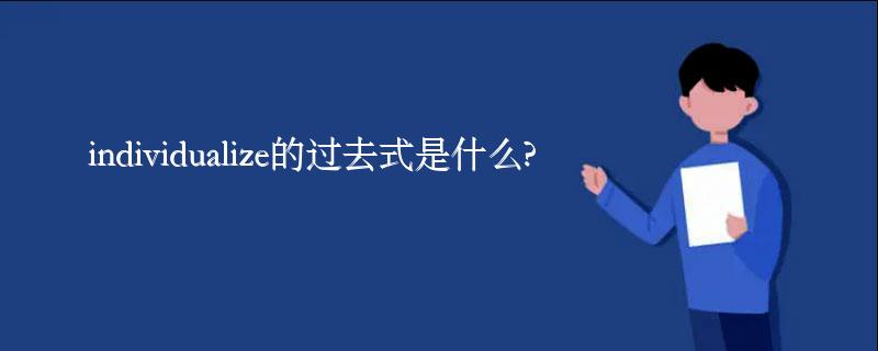 individualize的过去式是什么?individualize的用法和例句 individualize的过去式是什么?individualize的用法和例句