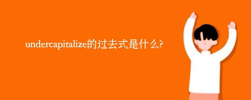 undercapitalize的过去式是什么?undercapitalize的用法和例句 undercapitalize的过去式是什么?undercapitalize的用法和例句