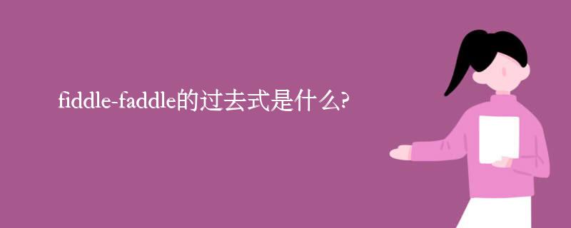 fiddle-faddle的过去式是什么?fiddle-faddle的用法和例句 fiddle-faddle的过去式是什么?fiddle-faddle的用法和例句