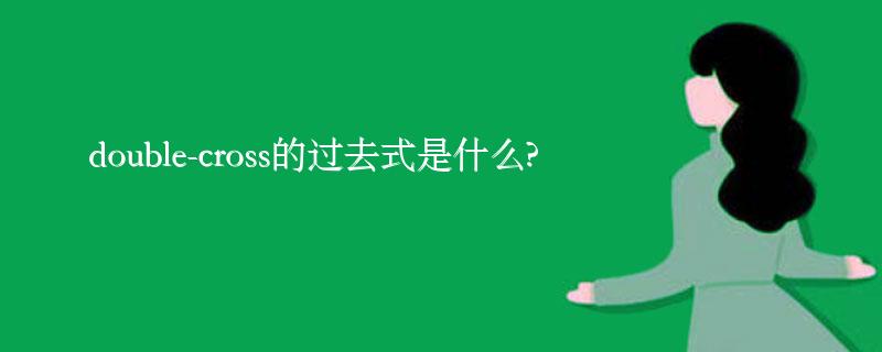 double-cross的过去式是什么?double-cross的用法和例句 double-cross的过去式是什么?double-cross的用法和例句