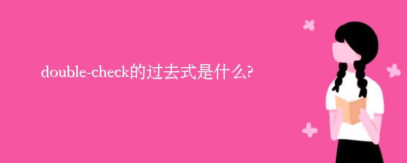 double-check的过去式是什么?double-check的用法和例句 double-check的过去式是什么?double-check的用法和例句