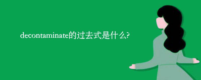 decontaminate的过去式是什么?decontaminate的用法和例句 decontaminate的过去式是什么?decontaminate的用法和例句