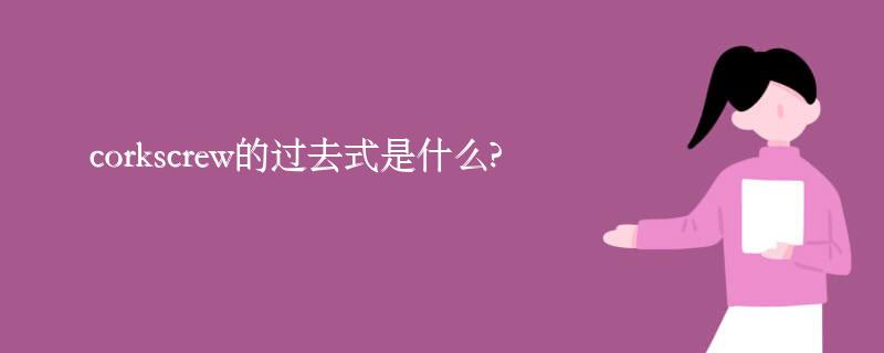corkscrew的过去式是什么?corkscrew的用法和例句 corkscrew的过去式是什么?corkscrew的用法和例句