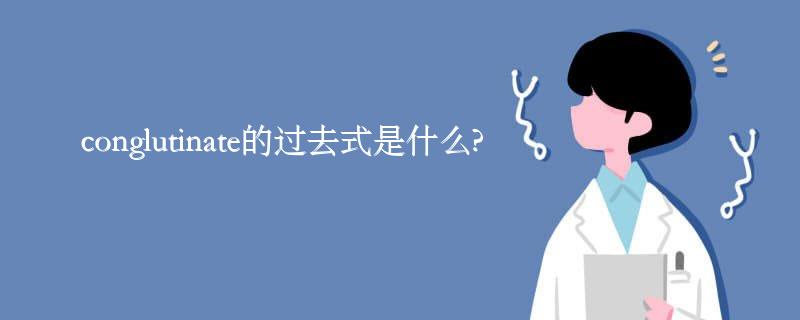conglutinate的过去式是什么?conglutinate的用法和例句 conglutinate的过去式是什么?conglutinate的用法和例句