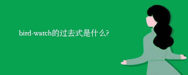 bird-watch的过去式是什么?bird-watch的用法和例句 bird-watch的过去式是什么?bird-watch的用法和例句