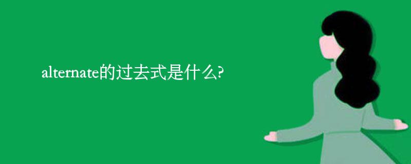 alternate的过去式是什么?alternate的用法和例句 alternate的过去式是什么?alternate的用法和例句