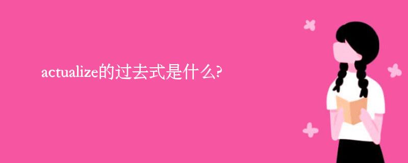 actualize的过去式是什么?actualize的用法和例句 actualize的过去式是什么?actualize的用法和例句