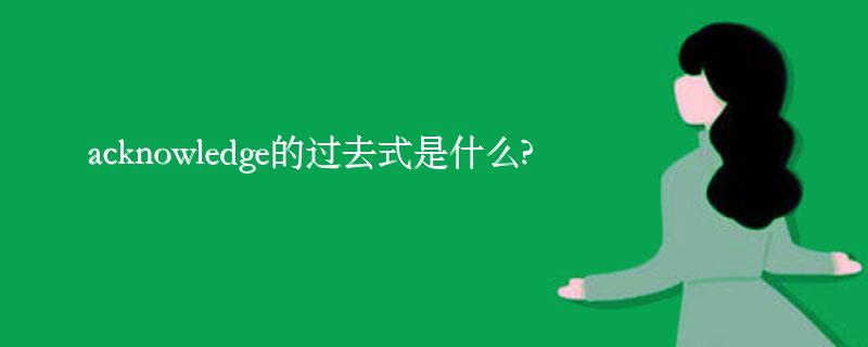 acknowledge的过去式是什么?acknowledge的用法和例句 acknowledge的过去式是什么?acknowledge的用法和例句