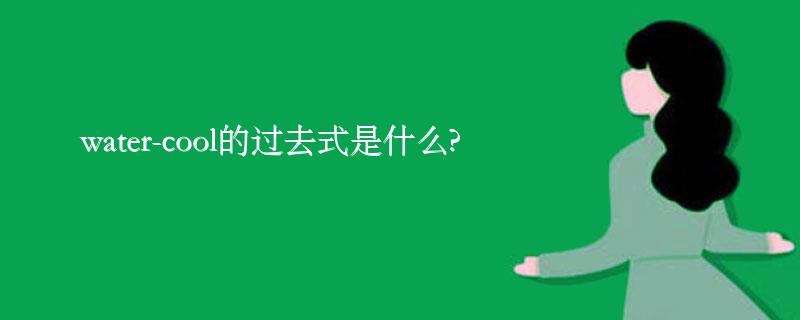 water-cool的过去式是什么?water-cool的用法和例句 water-cool的过去式是什么?water-cool的用法和例句