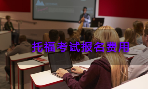 托福考试报名费用-报名托福一般多少钱?