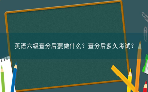 英语六级查分后要做什么？查分后多久考试？