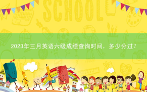 2023年三月英语六级成绩查询时间，多少分过？