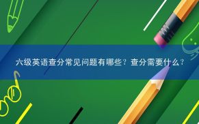 六级英语查分常见问题有哪些？查分需要什么？