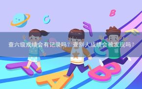 查六级成绩会有记录吗？查别人成绩会被发现吗？