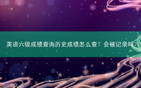 英语六级成绩查询历史成绩怎么查？会被记录吗？