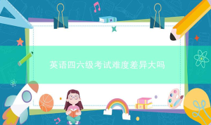 英语四六级考试难度差异大吗？区别在哪里？