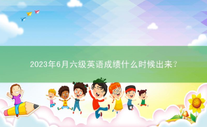 2023年6月六级英语成绩什么时候出来？