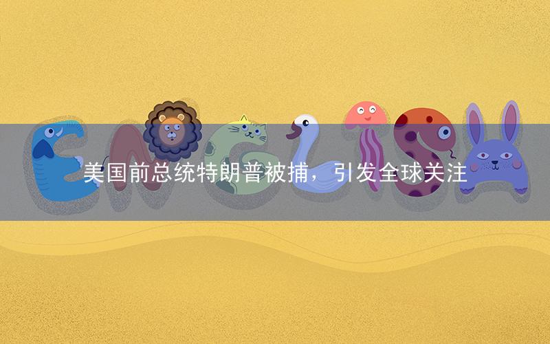 美国前总统特朗普被捕,引发全球关注