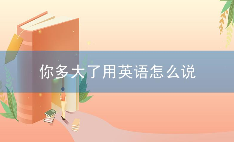 你多大了用英语怎么说?英语“你多大了”有几种问法